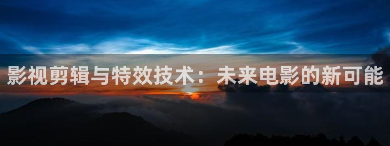 韩国电影星辰影院：影视剪辑与特效技术：未来电影的新可能