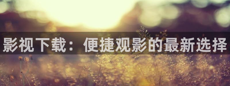 哈利波特二星辰影院免费观看：影视下载：便捷观影的最新选择