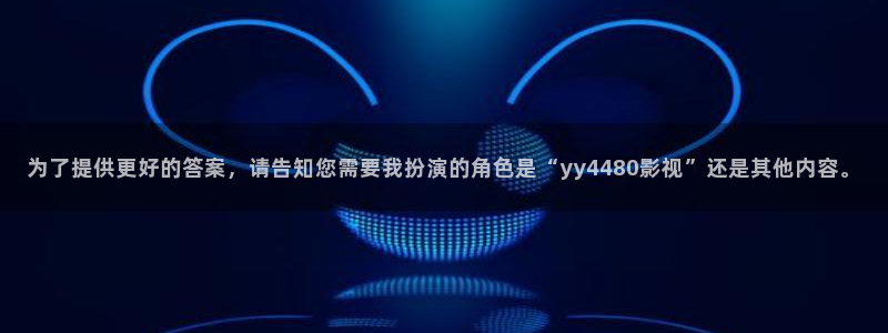 中影星辰影院：为了提供更好的答案，请告知您需要我扮演的角色是“yy4480影视”还是其他内容。