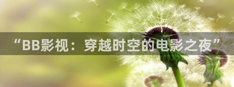 仙王的日常生活星辰影院：“BB影视：穿越时空的电影之夜”